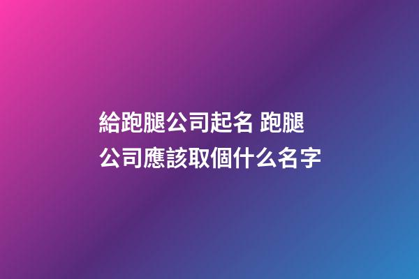 給跑腿公司起名 跑腿公司應該取個什么名字-第1張-公司起名-玄機派